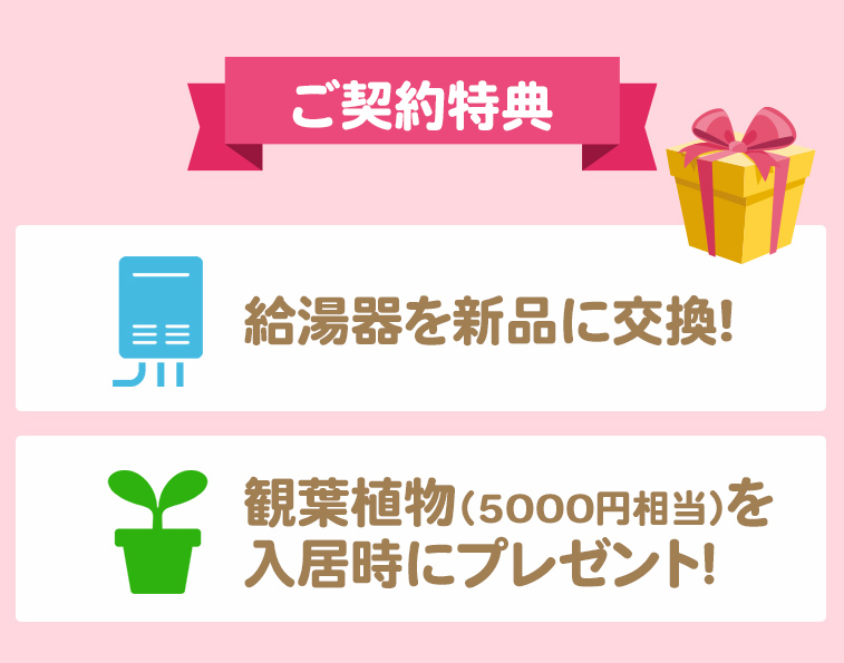 ご契約特典!給湯器を新品に交換!観葉植物(5000円相当)を入居時にプレゼント!